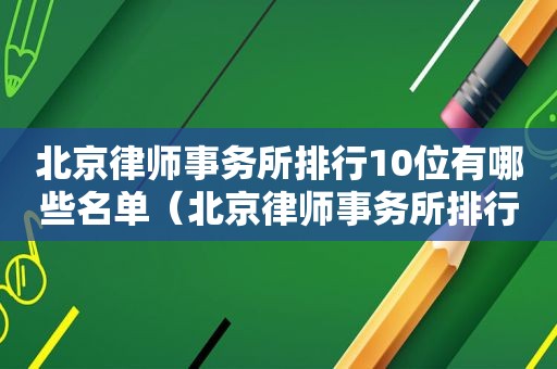北京律师事务所排行10位有哪些名单（北京律师事务所排行10位有哪些人）