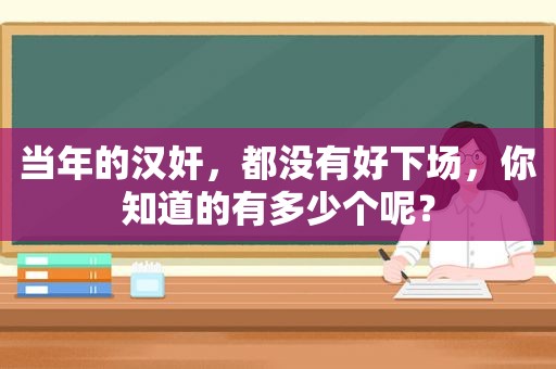 当年的汉奸，都没有好下场，你知道的有多少个呢？