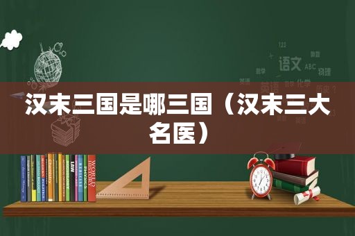汉末三国是哪三国（汉末三大名医）
