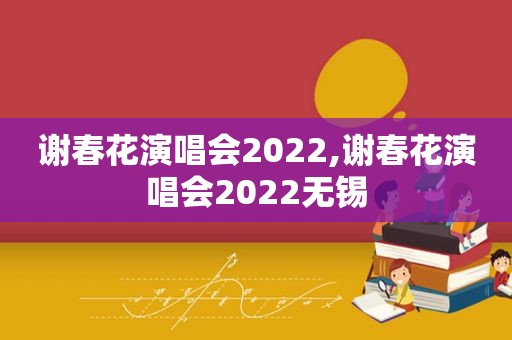 谢春花演唱会2022,谢春花演唱会2022无锡
