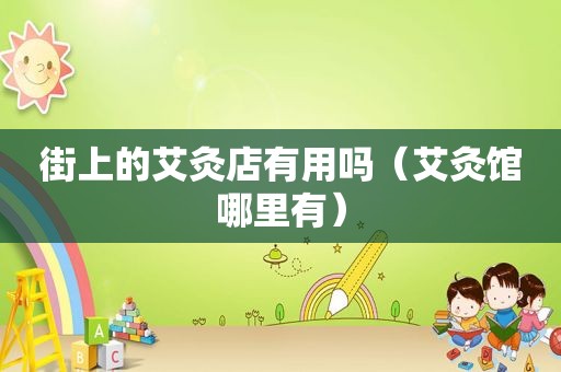 街上的艾灸店有用吗（艾灸馆哪里有）