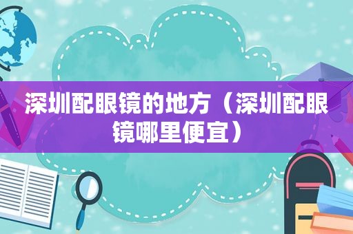 深圳配眼镜的地方（深圳配眼镜哪里便宜）
