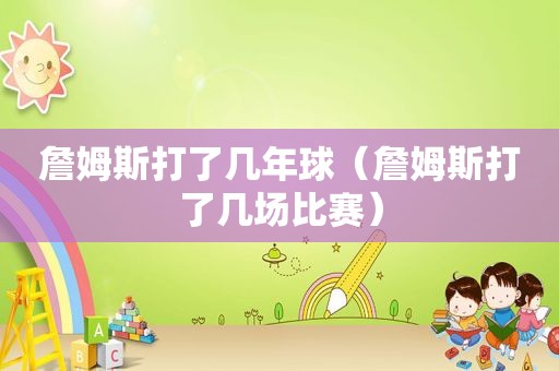 詹姆斯打了几年球（詹姆斯打了几场比赛）
