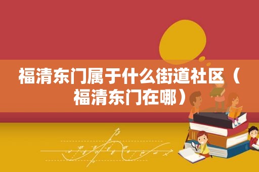 福清东门属于什么街道社区（福清东门在哪）