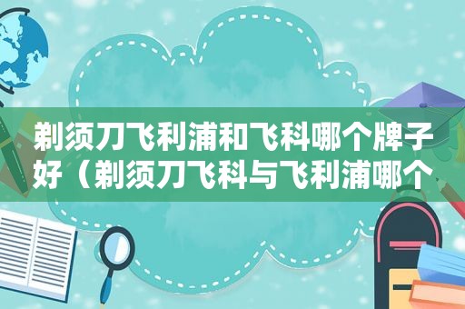 剃须刀飞利浦和飞科哪个牌子好（剃须刀飞科与飞利浦哪个好）