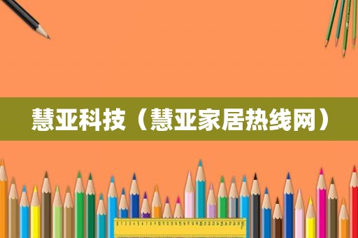 慧亚科技（慧亚家居热线网）