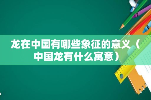 龙在中国有哪些象征的意义（中国龙有什么寓意）