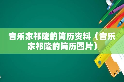 音乐家祁隆的简历资料（音乐家祁隆的简历图片）