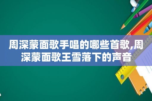 周深蒙面歌手唱的哪些首歌,周深蒙面歌王雪落下的声音