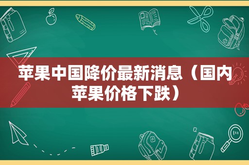 苹果中国降价最新消息（国内苹果价格下跌）