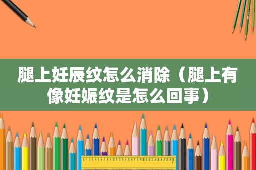 腿上妊辰纹怎么消除（腿上有像妊娠纹是怎么回事）