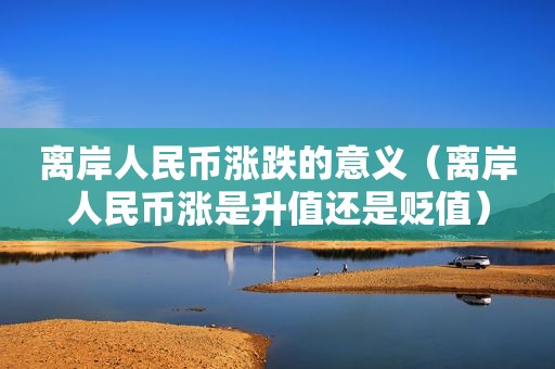 离岸人民币涨跌的意义（离岸人民币涨是升值还是贬值）