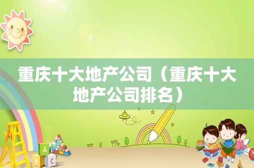 重庆十大地产公司（重庆十大地产公司排名）