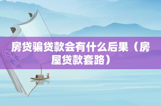 房贷骗贷款会有什么后果（房屋贷款套路）