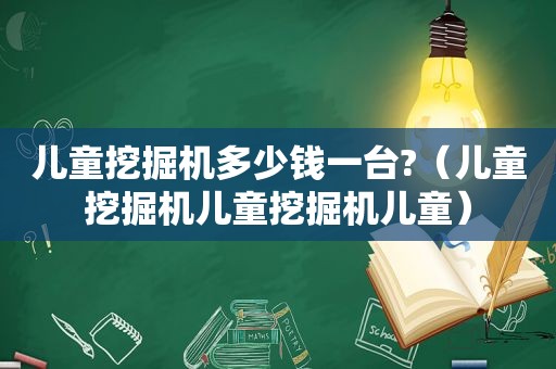 儿童挖掘机多少钱一台?（儿童挖掘机儿童挖掘机儿童）