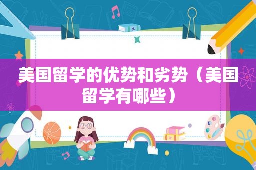 美国留学的优势和劣势（美国留学有哪些）