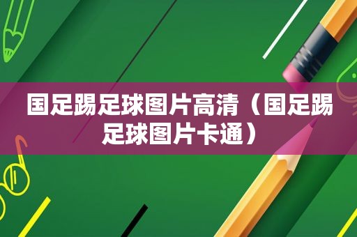 国足踢足球图片高清（国足踢足球图片卡通）