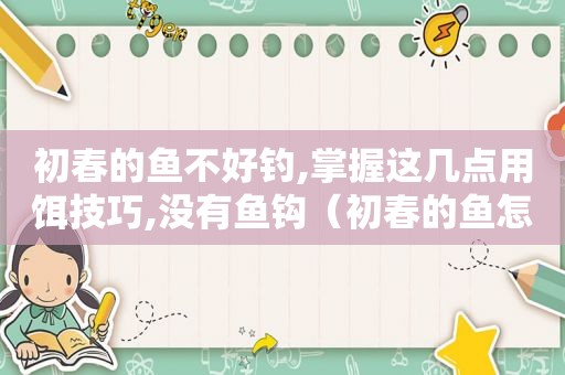 初春的鱼不好钓,掌握这几点用饵技巧,没有鱼钩（初春的鱼怎么钓）
