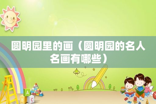 圆明园里的画（圆明园的名人名画有哪些）