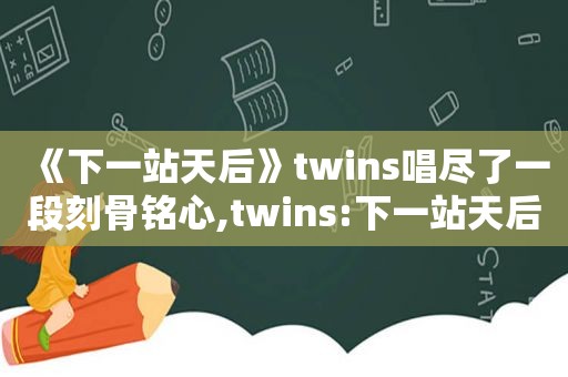 《下一站天后》twins唱尽了一段刻骨铭心,twins:下一站天后