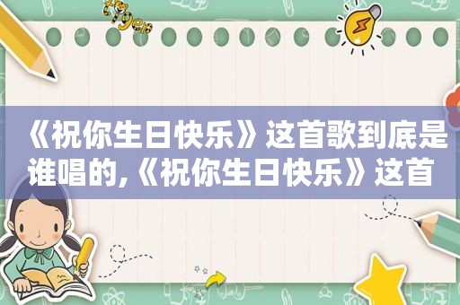 《祝你生日快乐》这首歌到底是谁唱的,《祝你生日快乐》这首歌到底好不好听