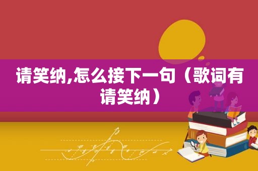 请笑纳,怎么接下一句（歌词有请笑纳）