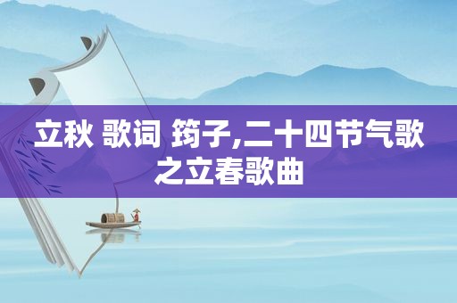 立秋 歌词 筠子,二十四节气歌之立春歌曲