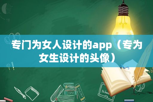 专门为女人设计的app（专为女生设计的头像）