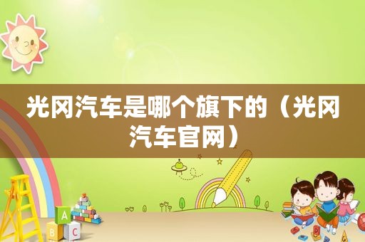 光冈汽车是哪个旗下的（光冈汽车官网）