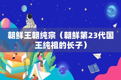 朝鲜王朝纯宗（朝鲜第23代国王纯祖的长子）