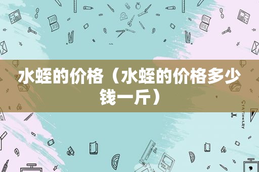 水蛭的价格（水蛭的价格多少钱一斤）