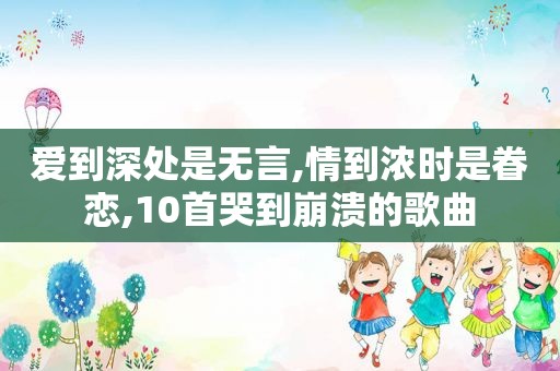 爱到深处是无言,情到浓时是眷恋,10首哭到崩溃的歌曲
