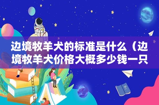 边境牧羊犬的标准是什么（边境牧羊犬价格大概多少钱一只）