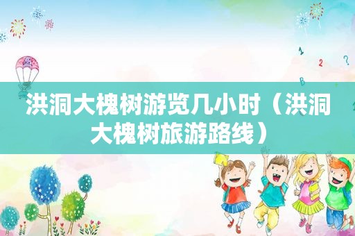 洪洞大槐树游览几小时（洪洞大槐树旅游路线）