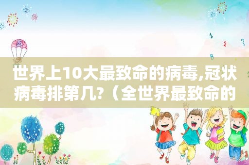 世界上10大最致命的病毒,冠状病毒排第几?（全世界最致命的病毒）