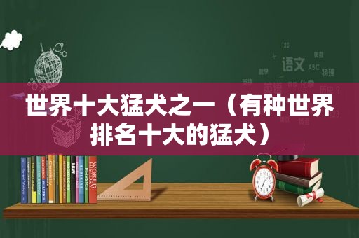 世界十大猛犬之一（有种世界排名十大的猛犬）