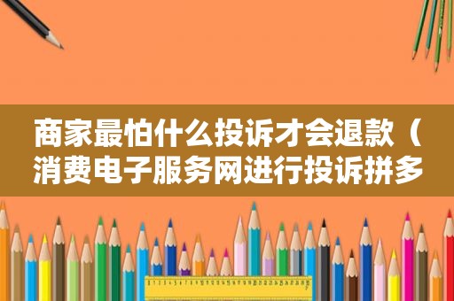 商家最怕什么投诉才会退款（消费电子服务网进行投诉拼多多）