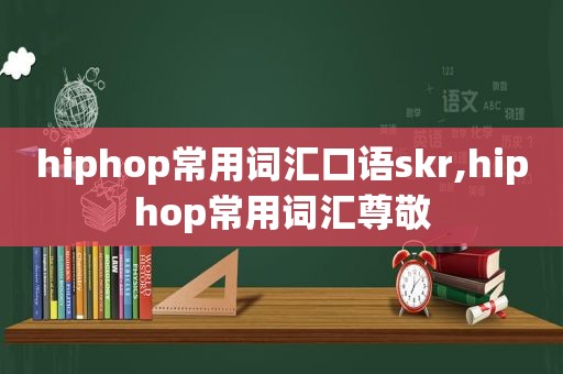 hiphop常用词汇口语skr,hiphop常用词汇尊敬
