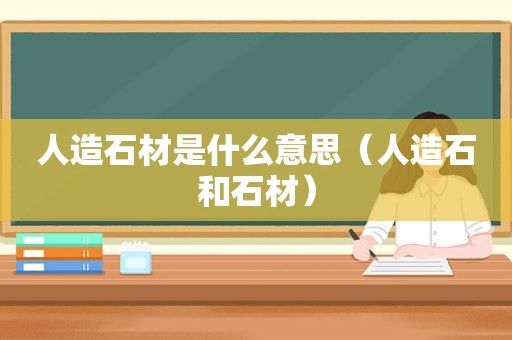 人造石材是什么意思（人造石和石材）