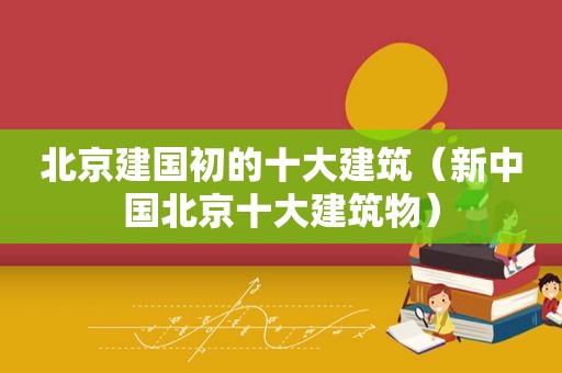 北京建国初的十大建筑（新中国北京十大建筑物）