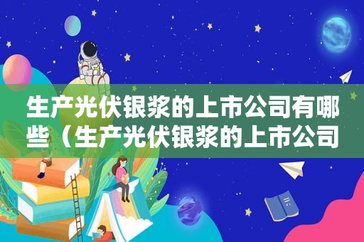 生产光伏银浆的上市公司有哪些（生产光伏银浆的上市公司有哪些股票）