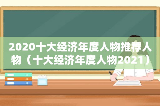 2020十大经济年度人物推荐人物（十大经济年度人物2021）