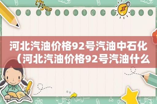 河北汽油价格92号汽油中石化（河北汽油价格92号汽油什么时候下落）