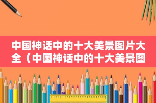 中国神话中的十大美景图片大全（中国神话中的十大美景图片简笔画）