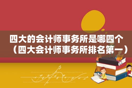 四大的会计师事务所是哪四个（四大会计师事务所排名第一）