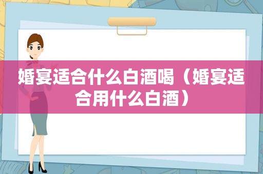 婚宴适合什么白酒喝（婚宴适合用什么白酒）