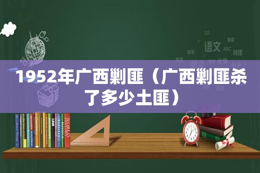1952年广西剿匪（广西剿匪杀了多少土匪）
