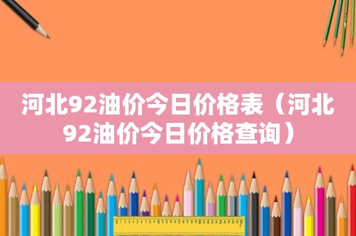 河北92油价今日价格表（河北92油价今日价格查询）