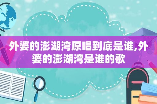 外婆的澎湖湾原唱到底是谁,外婆的澎湖湾是谁的歌