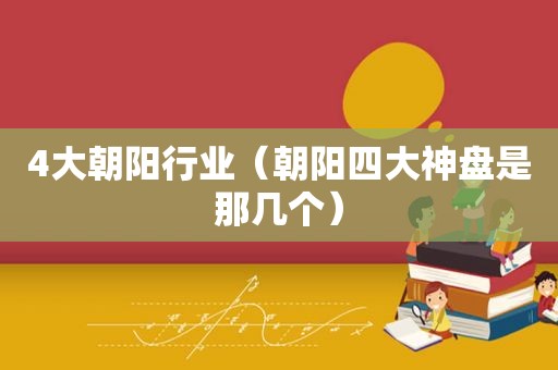 4大朝阳行业（朝阳四大神盘是那几个）